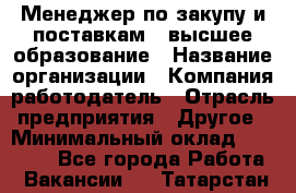 Менеджер по закупу и поставкам – высшее образование › Название организации ­ Компания-работодатель › Отрасль предприятия ­ Другое › Минимальный оклад ­ 25 000 - Все города Работа » Вакансии   . Татарстан респ.